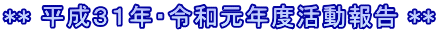 ** 平成３１年・令和元年度活動報告 **