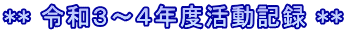 ** 令和３～４年度活動記録 **