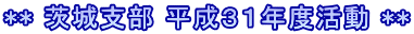 ** 茨城支部 平成３１年度活動 **